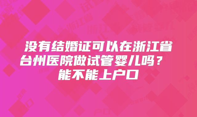 没有结婚证可以在浙江省台州医院做试管婴儿吗？ 能不能上户口