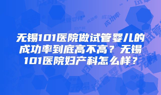 无锡101医院做试管婴儿的成功率到底高不高？无锡101医院妇产科怎么样？