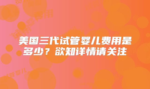 美国三代试管婴儿费用是多少?欲知详情请关注