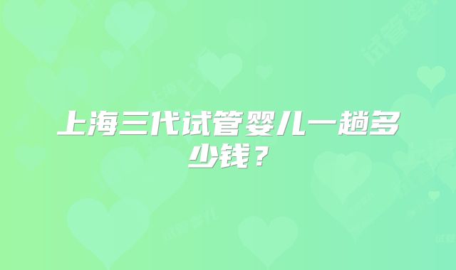 上海三代试管婴儿一趟多少钱？