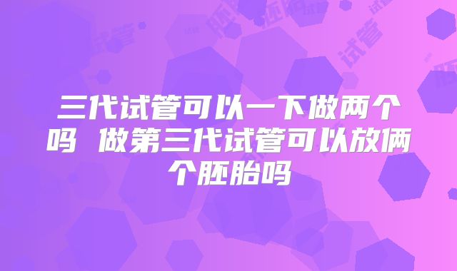 三代试管可以一下做两个吗 做第三代试管可以放俩个胚胎吗