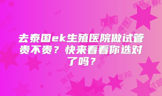 去泰国ek生殖医院做试管贵不贵？快来看看你选对了吗？