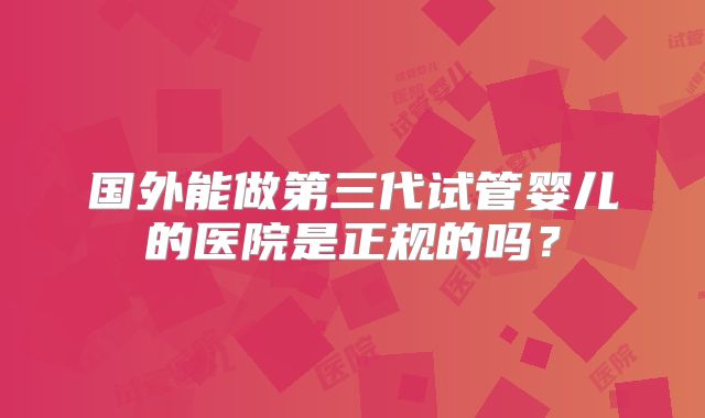 国外能做第三代试管婴儿的医院是正规的吗?