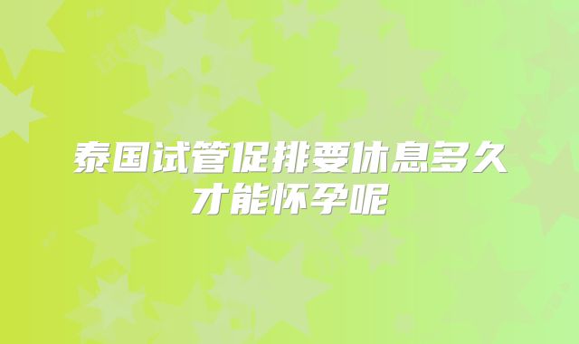 泰国试管促排要休息多久才能怀孕呢
