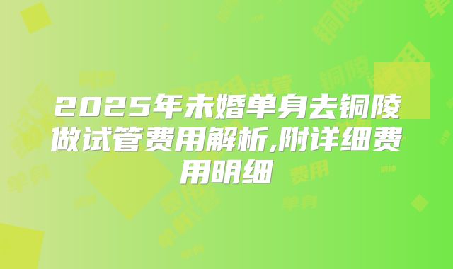 2025年未婚单身去铜陵做试管费用解析,附详细费用明细