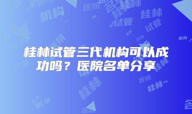 桂林试管三代机构可以成功吗？医院名单分享