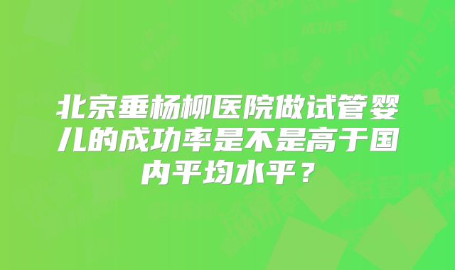北京垂杨柳医院做试管婴儿的成功率是不是高于国内平均水平？
