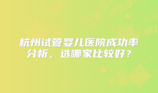 杭州试管婴儿医院成功率分析，选哪家比较好？
