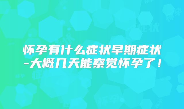 怀孕有什么症状早期症状-大概几天能察觉怀孕了!