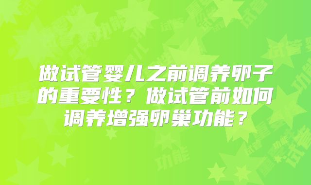 做试管婴儿之前调养卵子的重要性?做试管前如何调养增强卵巢功能?