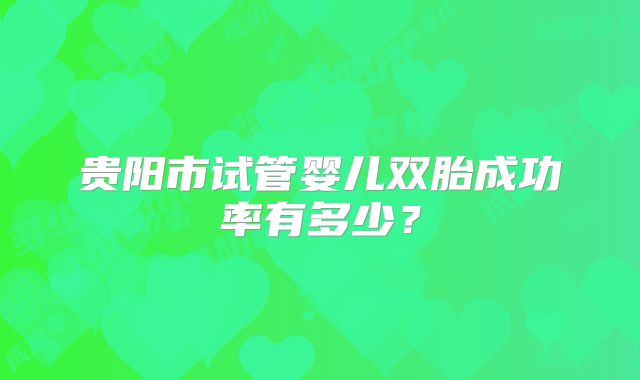 贵阳市试管婴儿双胎成功率有多少？