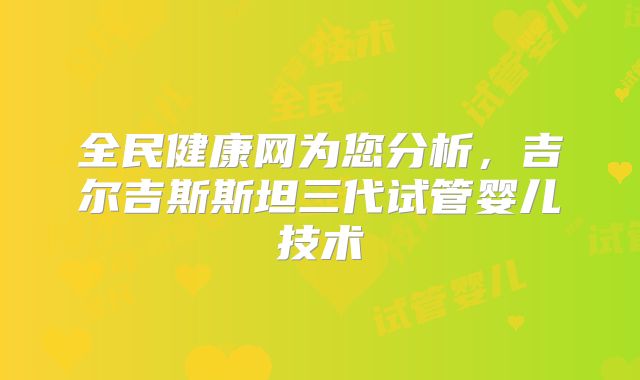 全民健康网为您分析,吉尔吉斯斯坦三代试管婴儿技术