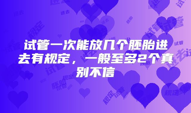 试管一次能放几个胚胎进去有规定，一般至多2个真别不信