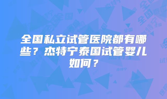 全国私立试管医院都有哪些?杰特宁泰国试管婴儿如何?