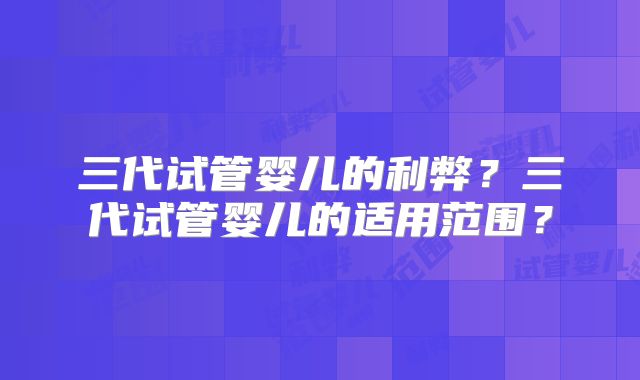三代试管婴儿的利弊?三代试管婴儿的适用范围?
