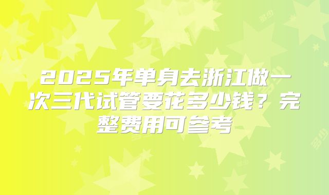 2025年单身去浙江做一次三代试管要花多少钱?完整费用可参考