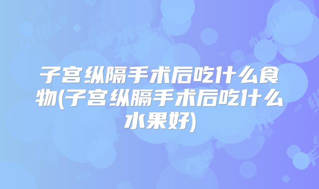 子宫纵隔手术后吃什么食物(子宫纵膈手术后吃什么水果好)