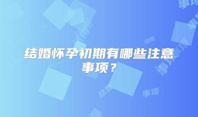 结婚怀孕初期有哪些注意事项？