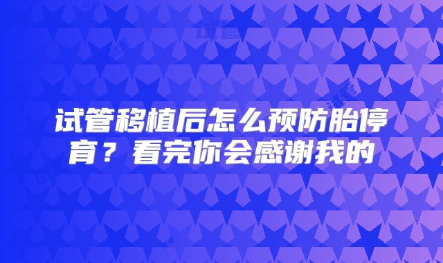 试管移植后怎么预防胎停育?看完你会感谢我的