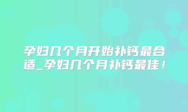 孕妇几个月开始补钙最合适_孕妇几个月补钙最佳!