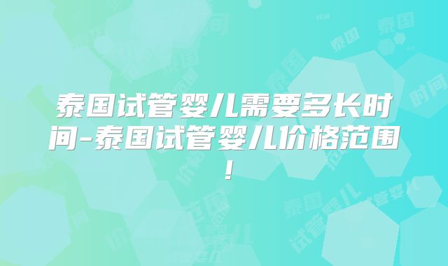 泰国试管婴儿需要多长时间-泰国试管婴儿价格范围!