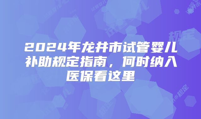 2024年龙井市试管婴儿补助规定指南,何时纳入医保看这里