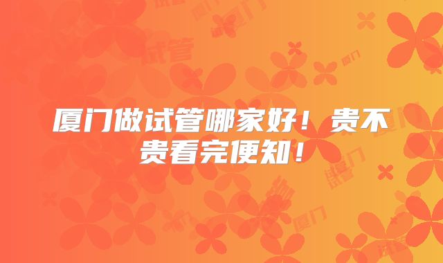 厦门做试管哪家好！贵不贵看完便知！