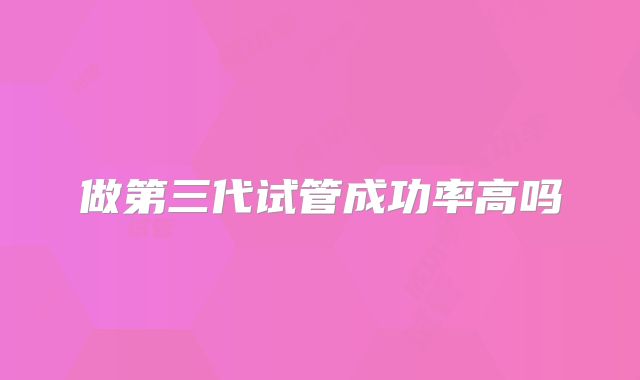 做第三代试管成功率高吗