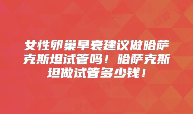 女性卵巢早衰建议做哈萨克斯坦试管吗!哈萨克斯坦做试管多少钱!