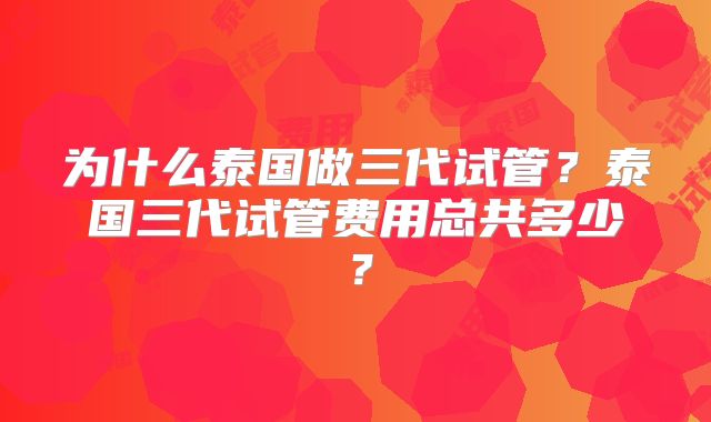 为什么泰国做三代试管？泰国三代试管费用总共多少？