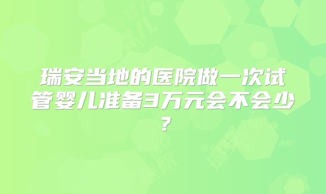 瑞安当地的医院做一次试管婴儿准备3万元会不会少？