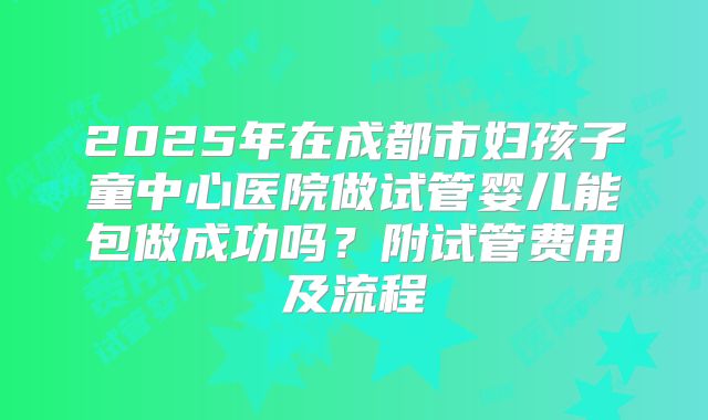 2025年在成都市妇孩子童中心医院做试管婴儿能包做成功吗?附试管费用及流程