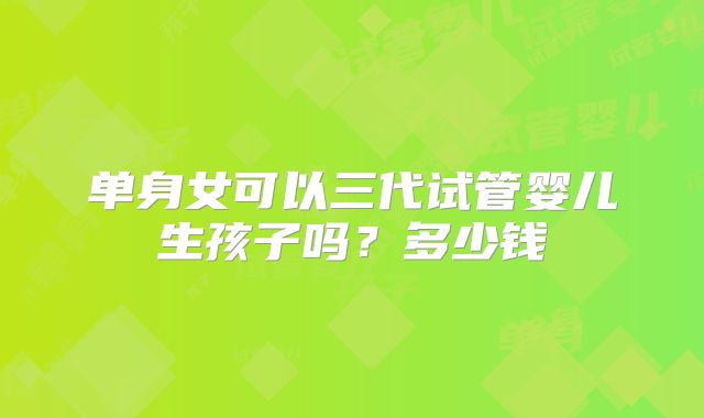 单身女可以三代试管婴儿生孩子吗?多少钱
