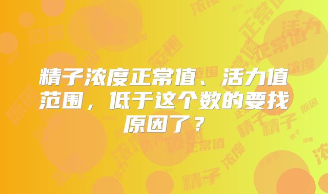 精子浓度正常值、活力值范围，低于这个数的要找原因了？