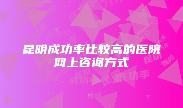 昆明成功率比较高的医院网上咨询方式