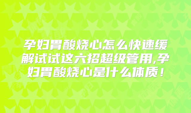 孕妇胃酸烧心怎么快速缓解试试这六招超级管用,孕妇胃酸烧心是什么体质！