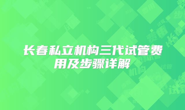 长春私立机构三代试管费用及步骤详解