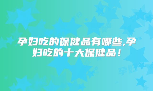 孕妇吃的保健品有哪些,孕妇吃的十大保健品!