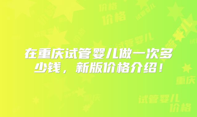 在重庆试管婴儿做一次多少钱，新版价格介绍！