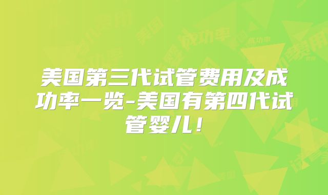 美国第三代试管费用及成功率一览-美国有第四代试管婴儿！