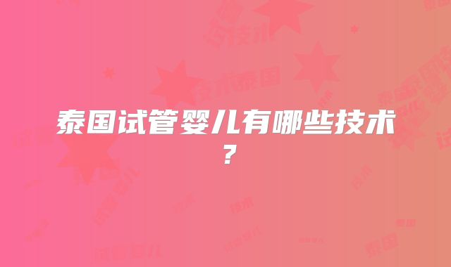 泰国试管婴儿有哪些技术?