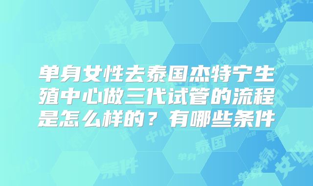 单身女性去泰国杰特宁生殖中心做三代试管的流程是怎么样的?有哪些条件