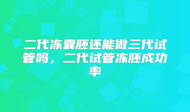 二代冻囊胚还能做三代试管吗,二代试管冻胚成功率