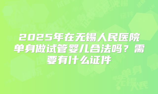 2025年在无锡人民医院单身做试管婴儿合法吗?需要有什么证件