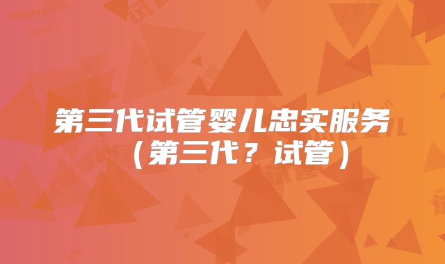 第三代试管婴儿忠实服务（第三代？试管）