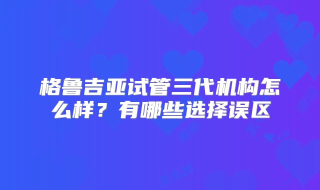 格鲁吉亚试管三代机构怎么样?有哪些选择误区