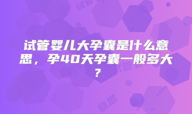 试管婴儿大孕囊是什么意思，孕40天孕囊一般多大？