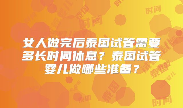 女人做完后泰国试管需要多长时间休息？泰国试管婴儿做哪些准备？