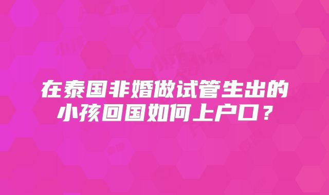 在泰国非婚做试管生出的小孩回国如何上户口？