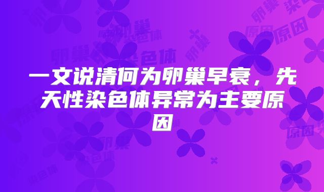 一文说清何为卵巢早衰，先天性染色体异常为主要原因